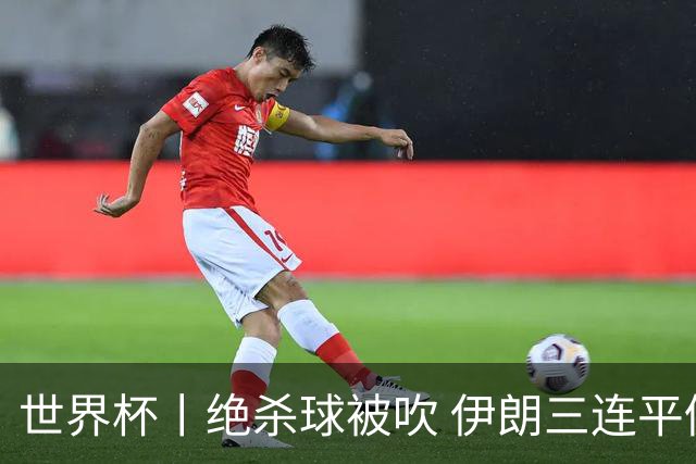 世界杯丨绝杀球被吹 伊朗三连平仍存晋级希望