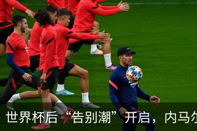 世界杯后“告别潮”开启，内马尔、诺伊尔等人国家队生涯谢幕