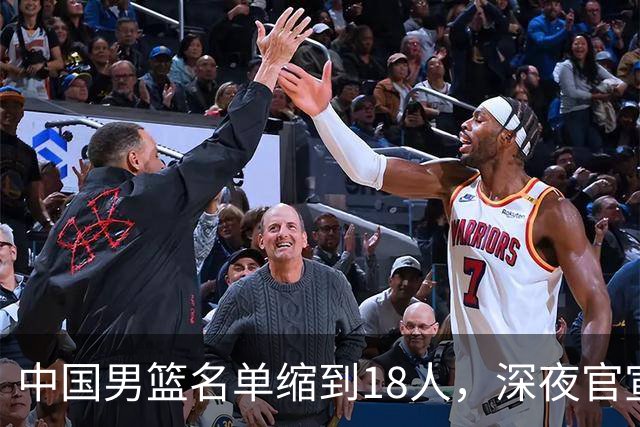 中国男篮名单缩到18人，深夜官宣3名球员离队，还有一人即将回归