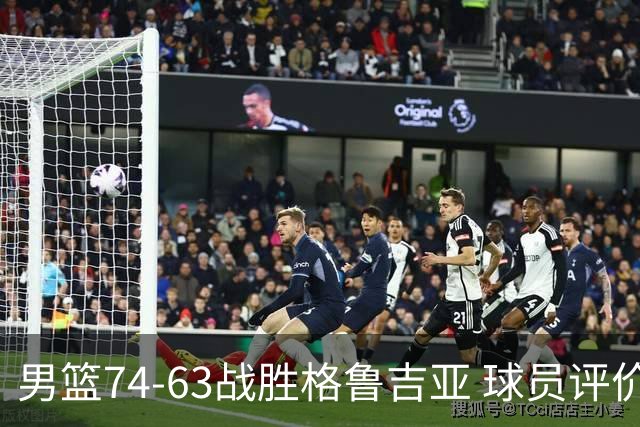 男篮74-63战胜格鲁吉亚 球员评价：3人优秀，4人及格，3人低迷