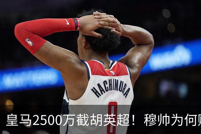 皇马2500万截胡英超！穆帅为何赌上未来押注这个“愣头青”？