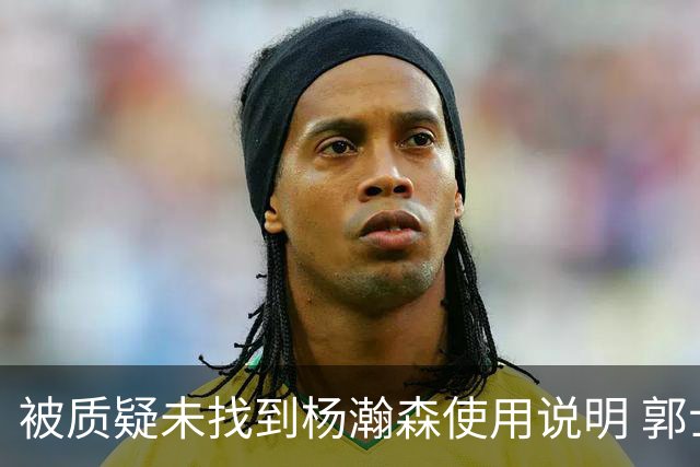 被质疑未找到杨瀚森使用说明 郭士强：发挥不佳早有预期