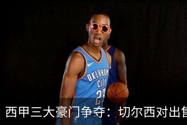 西甲三大豪门争夺：切尔西对出售后防大将持开放态度