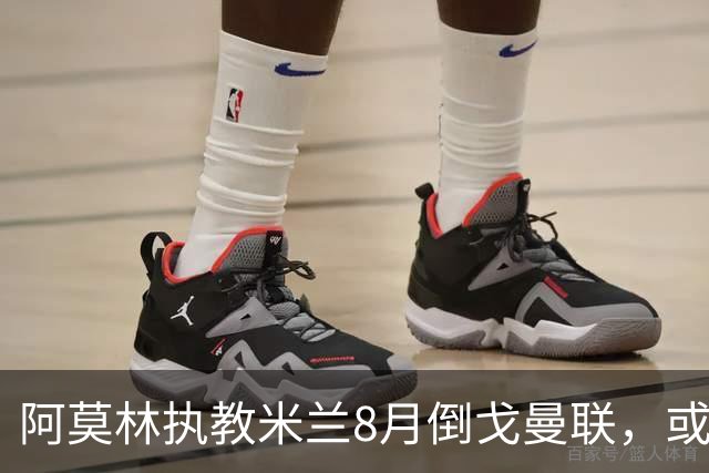 阿莫林执教米兰8月倒戈曼联，或为拉爵省千万！曼联锁定1.3亿收入