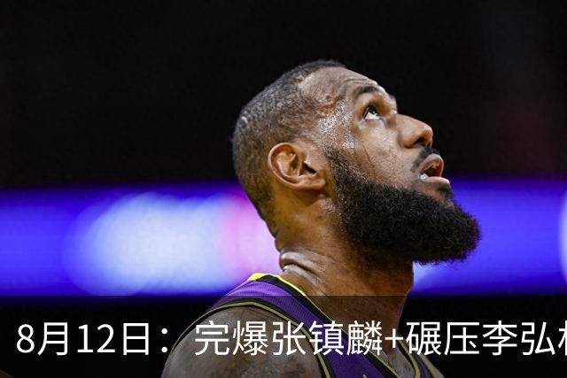 8月12日：完爆张镇麟+碾压李弘权！广东最适合的锋线曝光，男篮最强4号位？