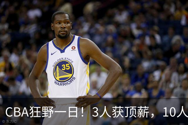 CBA狂野一日！3人获顶薪，10人正式签约，胡明轩徐杰传交易流言